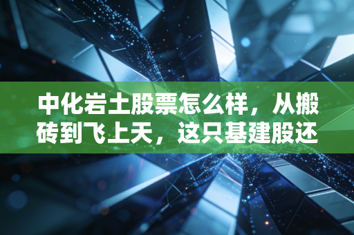 中化岩土股票怎么样,从搬砖到飞上天,这只基建股还有戏吗?