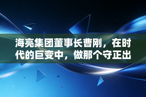 海亮集团董事长曹刚,在时代的巨变中,做那个守正出奇的长期主义者
