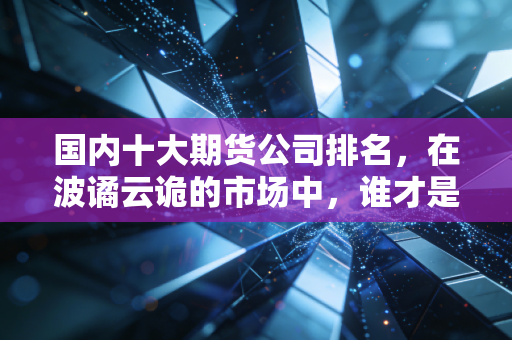 国内十大期货公司排名，在波谲云诡的市场中，谁才是你的定海神针？