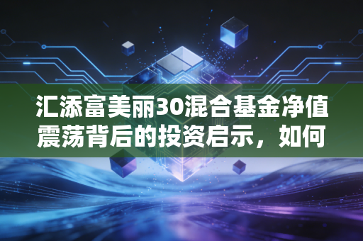 汇添富美丽30混合基金净值震荡背后的投资启示，如何在不确定的时代守住心中的美丽？