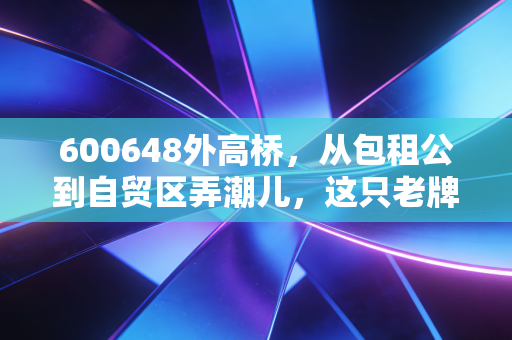 600648外高桥，从包租公到自贸区弄潮儿，这只老牌国企的春天还在吗？
