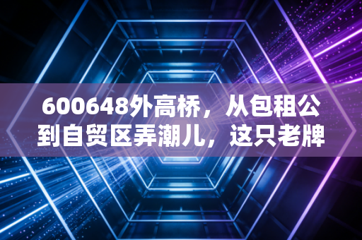 600648外高桥,从包租公到自贸区弄潮儿,这只老牌国企的春天还在吗?