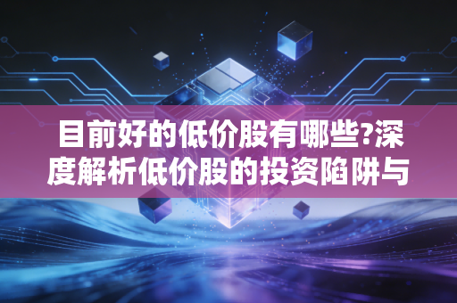 目前好的低价股有哪些?深度解析低价股的投资陷阱与潜在金矿