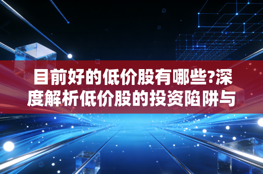 目前好的低价股有哪些?深度解析低价股的投资陷阱与潜在金矿