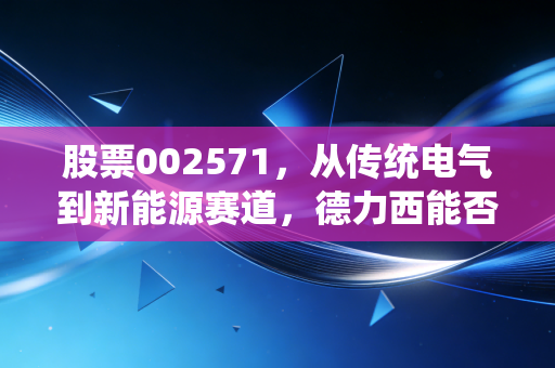 股票002571，从传统电气到新能源赛道，德力西能否成为下一个翻倍黑马？