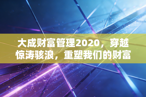 大成财富管理2020,穿越惊涛骇浪,重塑我们的财富价值观