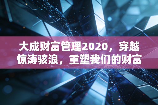 大成财富管理2020,穿越惊涛骇浪,重塑我们的财富价值观