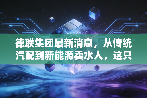 德联集团最新消息,从传统汽配到新能源卖水人,这只被低估的隐形冠军还值得持有吗?