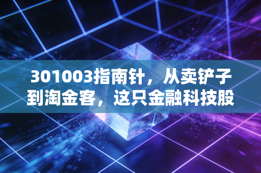 301003指南针,从卖铲子到淘金客,这只金融科技股能否复制东方财富的传奇?