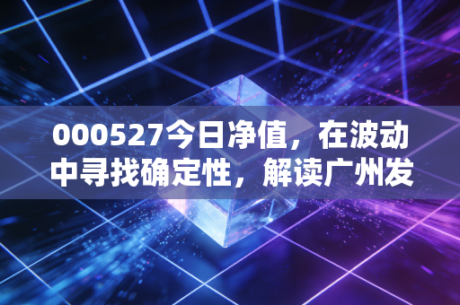 000527今日净值，在波动中寻找确定性，解读广州发展的长期投资价值