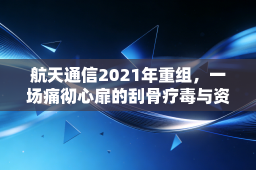航天通信2021年重组，一场痛彻心扉的刮骨疗毒与资本市场的沉痛教训