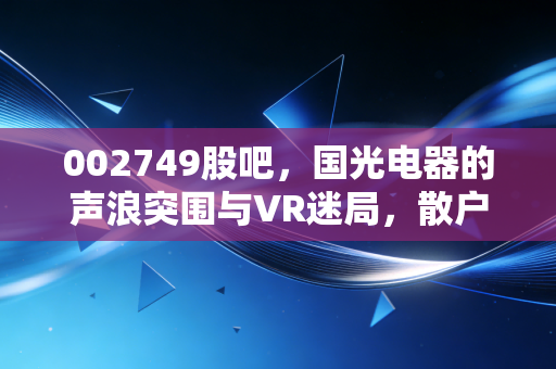 002749股吧，国光电器的声浪突围与VR迷局，散户眼中的机会与陷阱