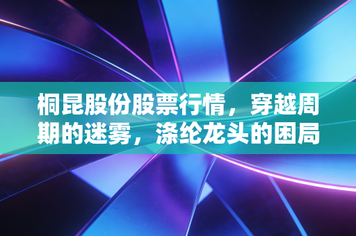 桐昆股份股票行情，穿越周期的迷雾，涤纶龙头的困局与破局