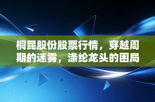 桐昆股份股票行情，穿越周期的迷雾，涤纶龙头的困局与破局