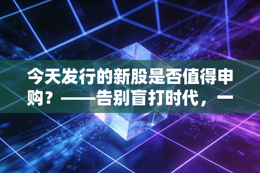 今天发行的新股是否值得申购?——告别盲打时代,一份给普通投资者的实战避坑指南