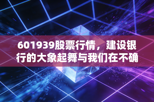 601939股票行情，建设银行的大象起舞与我们在不确定时代的避风港