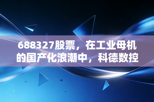 688327股票，在工业母机的国产化浪潮中，科德数控能否成为下一个十年的核心资产？