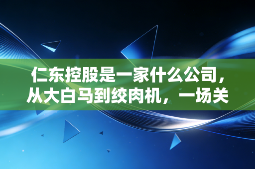 仁东控股是一家什么公司，从大白马到绞肉机，一场关于贪婪与代价的财经警示录
