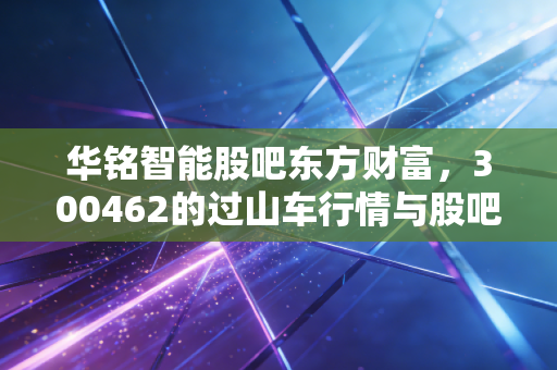 华铭智能股吧东方财富，300462的过山车行情与股吧里的众生相