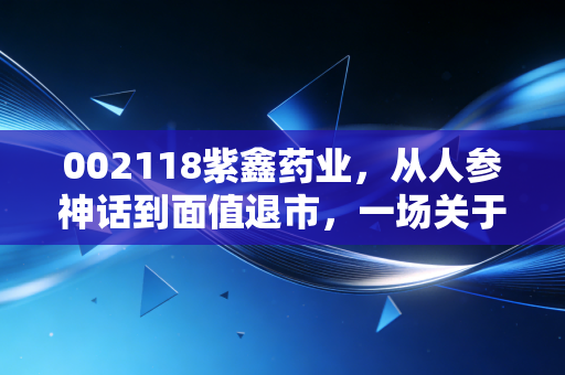 002118紫鑫药业，从人参神话到面值退市，一场关于人性贪婪与侥幸的残酷博弈