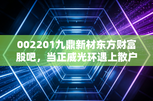 002201九鼎新材东方财富股吧,当正威光环遇上散户情绪,一场关于信仰与筹码的博弈