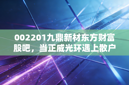 002201九鼎新材东方财富股吧,当正威光环遇上散户情绪,一场关于信仰与筹码的博弈