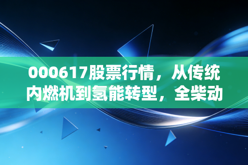 000617股票行情，从传统内燃机到氢能转型，全柴动力能否穿越周期，给股民一个交代？