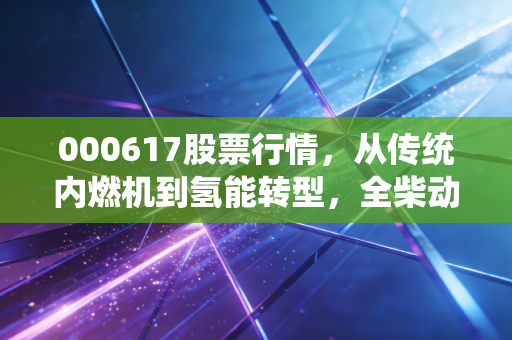 000617股票行情，从传统内燃机到氢能转型，全柴动力能否穿越周期，给股民一个交代？