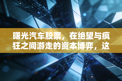 曙光汽车股票，在绝望与疯狂之间游走的资本博弈，这只不死鸟还能飞多远？
