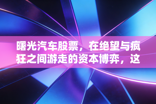曙光汽车股票，在绝望与疯狂之间游走的资本博弈，这只不死鸟还能飞多远？