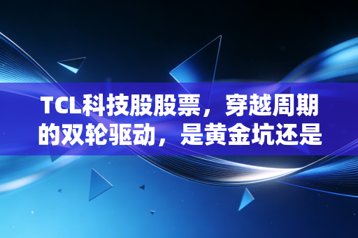 TCL科技股股票，穿越周期的双轮驱动，是黄金坑还是深套？