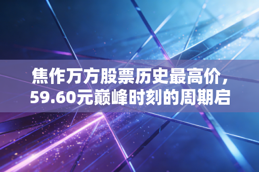 焦作万方股票历史最高价,59.60元巅峰时刻的周期启示录