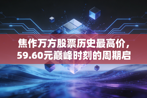 焦作万方股票历史最高价,59.60元巅峰时刻的周期启示录