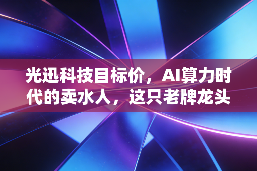 光迅科技目标价,AI算力时代的卖水人,这只老牌龙头还能翻几倍?