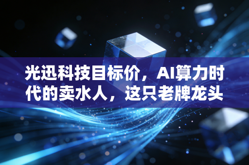 光迅科技目标价，AI算力时代的卖水人，这只老牌龙头还能翻几倍？
