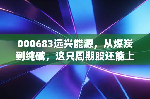 000683远兴能源，从煤炭到纯碱，这只周期股还能上车吗？