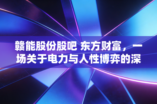 赣能股份股吧 东方财富,一场关于电力与人性博弈的深度复盘