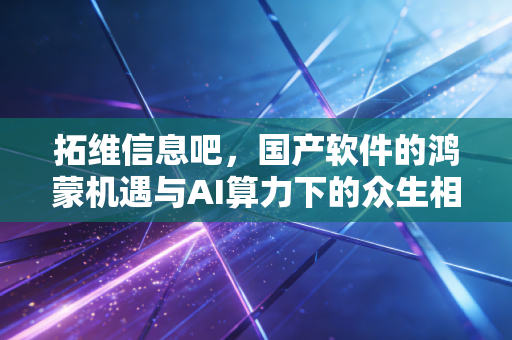 拓维信息吧,国产软件的鸿蒙机遇与AI算力下的众生相
