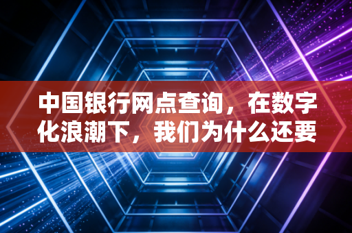 中国银行网点查询，在数字化浪潮下，我们为什么还要跑银行？