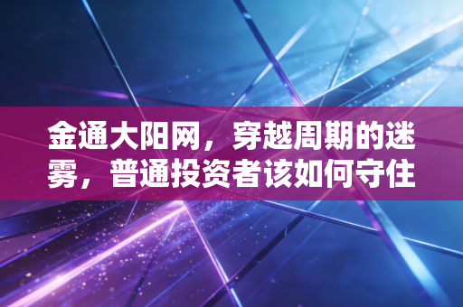 金通大阳网,穿越周期的迷雾,普通投资者该如何守住自己的钱袋子?