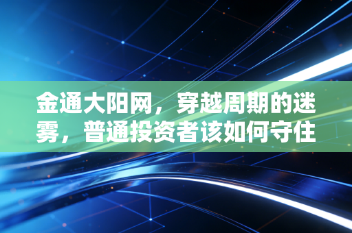 金通大阳网,穿越周期的迷雾,普通投资者该如何守住自己的钱袋子?