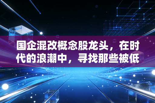国企混改概念股龙头，在时代的浪潮中，寻找那些被低估的黄金坑