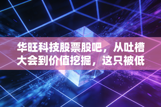 华旺科技股票股吧,从吐槽大会到价值挖掘,这只被低估的特种纸龙头到底香不香?