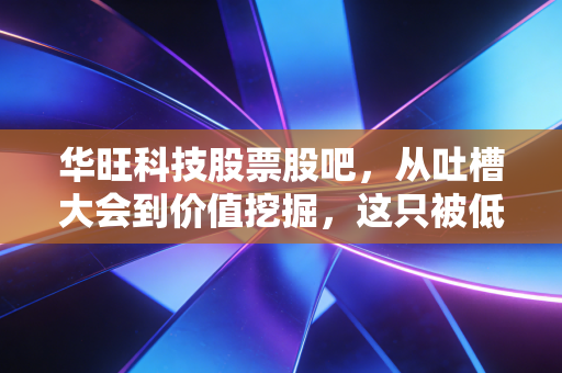 华旺科技股票股吧,从吐槽大会到价值挖掘,这只被低估的特种纸龙头到底香不香?
