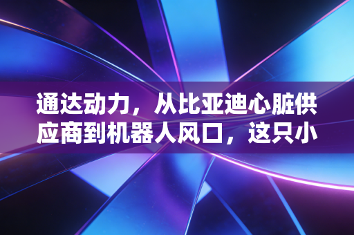 通达动力,从比亚迪心脏供应商到机器人风口,这只小而美的电机股还能飞多高?