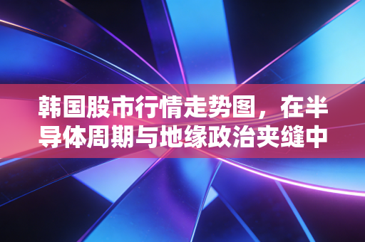 韩国股市行情走势图,在半导体周期与地缘政治夹缝中寻找金丝雀的投资密码