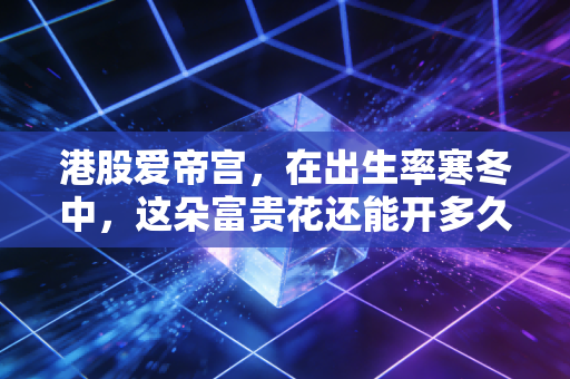 港股爱帝宫，在出生率寒冬中，这朵富贵花还能开多久？