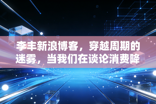 李丰新浪博客，穿越周期的迷雾，当我们在谈论消费降级时，我们在谈论什么？