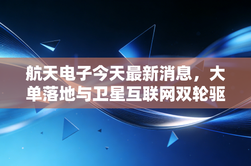 航天电子今天最新消息，大单落地与卫星互联网双轮驱动，这只航天军工茅还能追吗？