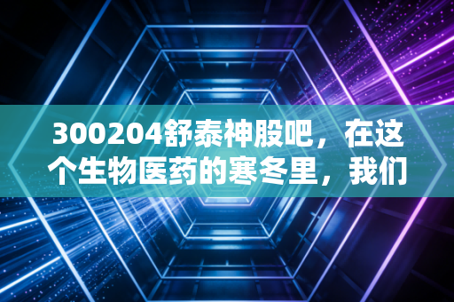 300204舒泰神股吧，在这个生物医药的寒冬里，我们是在赌博还是在投资？